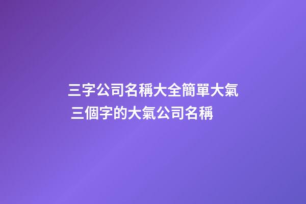 三字公司名稱大全簡單大氣 三個字的大氣公司名稱-第1張-公司起名-玄機派